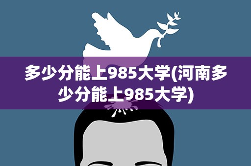 多少分能上985大学(河南多少分能上985大学)