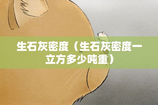 生石灰密度（生石灰密度一立方多少吨重）