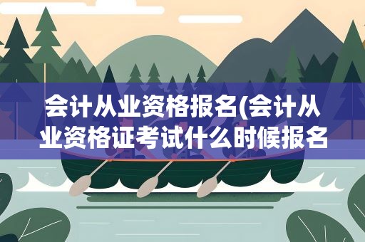 会计从业资格报名(会计从业资格证考试什么时候报名)