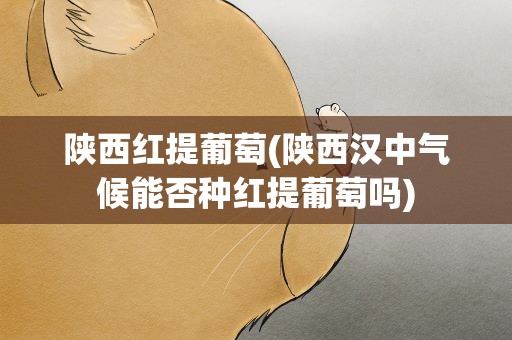 陕西红提葡萄(陕西汉中气候能否种红提葡萄吗)