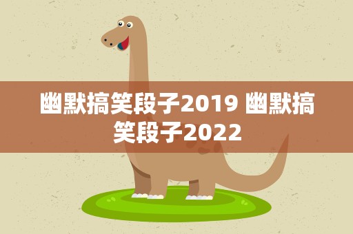 幽默搞笑段子2019 幽默搞笑段子2022