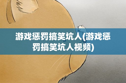 游戏惩罚搞笑坑人(游戏惩罚搞笑坑人视频)