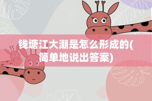 钱塘江大潮是怎么形成的(简单地说出答案)