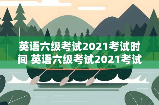 英语六级考试2021考试时间 英语六级考试2021考试时间表