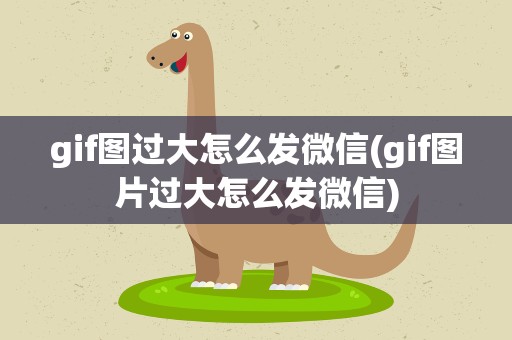 gif图过大怎么发微信(gif图片过大怎么发微信)
