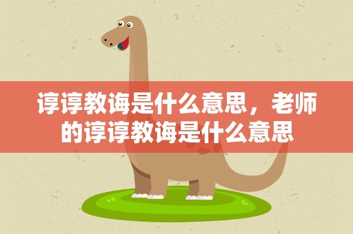 谆谆教诲是什么意思，老师的谆谆教诲是什么意思