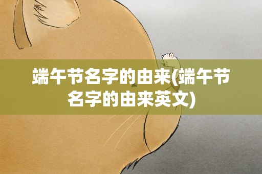 端午节名字的由来(端午节名字的由来英文)