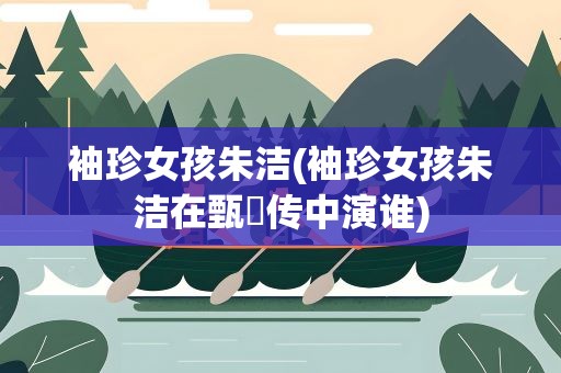 袖珍女孩朱洁(袖珍女孩朱洁在甄嬛传中演谁)
