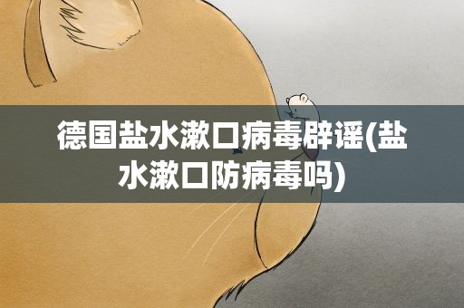 德国盐水漱口病毒辟谣(盐水漱口防病毒吗)