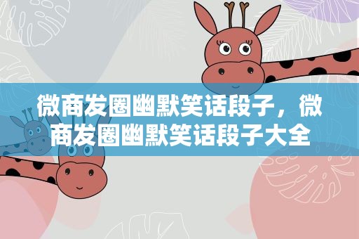 微商发圈幽默笑话段子，微商发圈幽默笑话段子大全