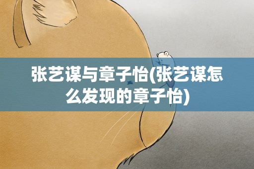 张艺谋与章子怡(张艺谋怎么发现的章子怡)