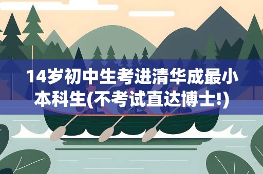 14岁初中生考进清华成最小本科生(不考试直达博士!)