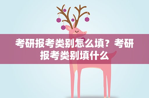考研报考类别怎么填？考研报考类别填什么
