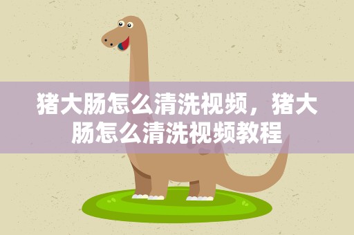 猪大肠怎么清洗视频，猪大肠怎么清洗视频教程
