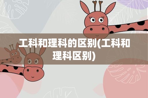工科和理科的区别(工科和理科区别)