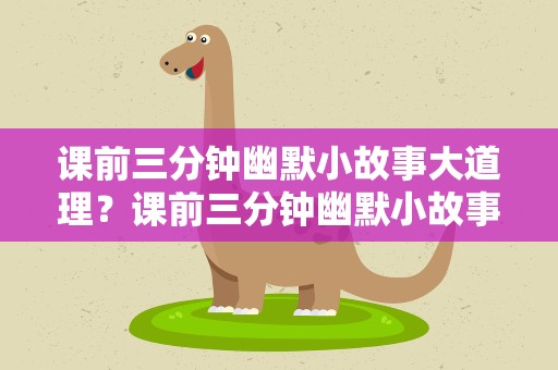 课前三分钟幽默小故事大道理？课前三分钟幽默小故事大道理感悟