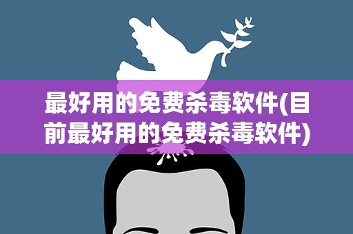 最好用的免费杀毒软件(目前最好用的免费杀毒软件)