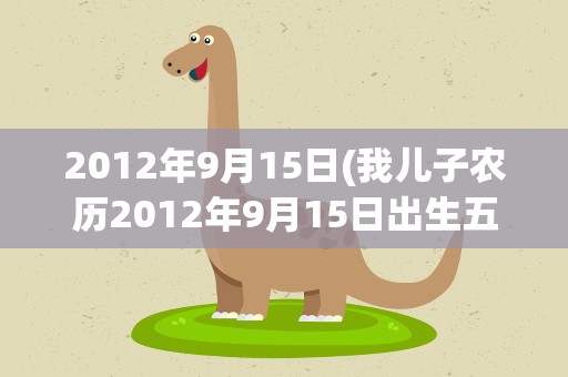 2012年9月15日(我儿子农历2012年9月15日出生五行属什么缺什么)
