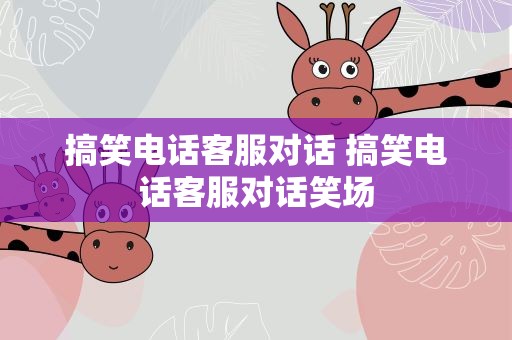 搞笑电话客服对话 搞笑电话客服对话笑场