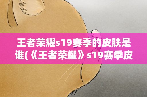王者荣耀s19赛季的皮肤是谁(《王者荣耀》s19赛季皮肤是什么)