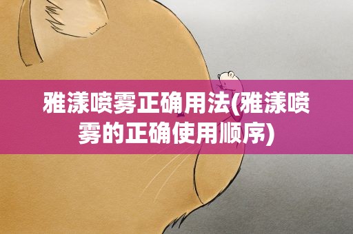 雅漾喷雾正确用法(雅漾喷雾的正确使用顺序)