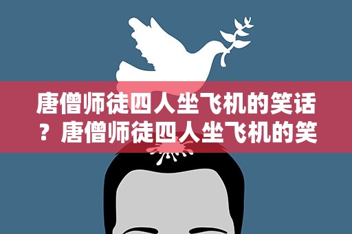 唐僧师徒四人坐飞机的笑话？唐僧师徒四人坐飞机的笑话视频