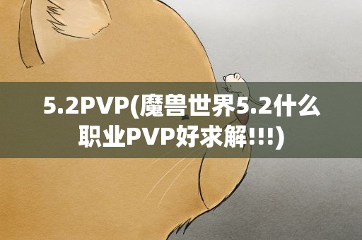 5.2PVP(魔兽世界5.2什么职业PVP好求解!!!)