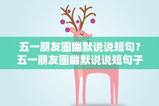 五一朋友圈幽默说说短句？五一朋友圈幽默说说短句子