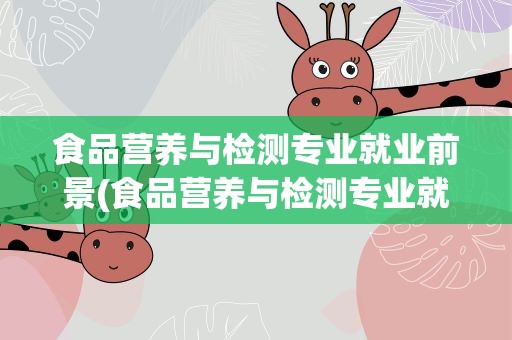 食品营养与检测专业就业前景(食品营养与检测专业就业前景分析)