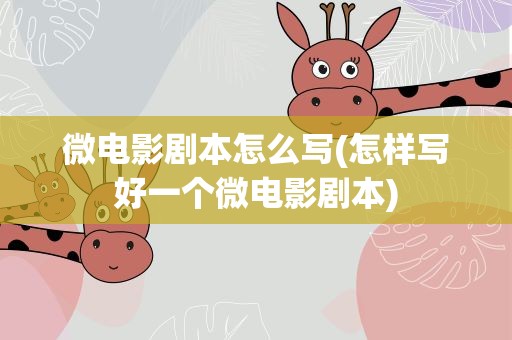 微电影剧本怎么写(怎样写好一个微电影剧本)