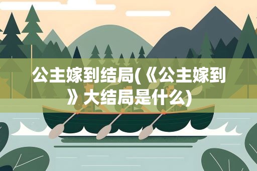 公主嫁到结局(《公主嫁到》大结局是什么)