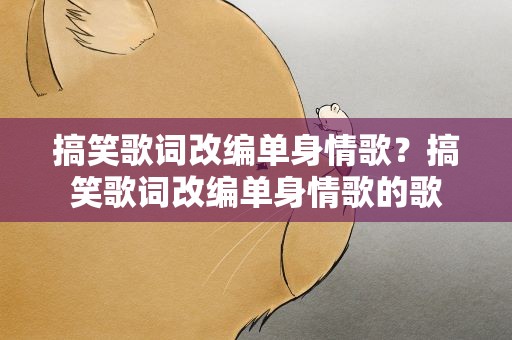 搞笑歌词改编单身情歌？搞笑歌词改编单身情歌的歌