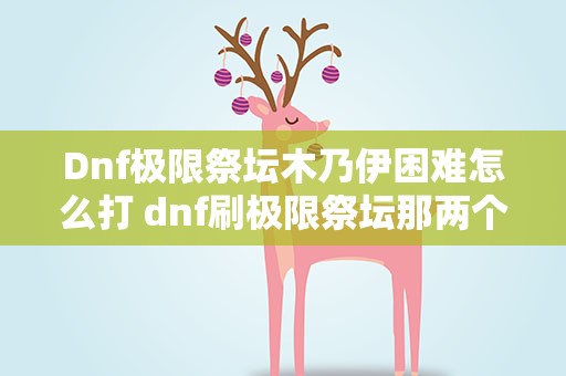 Dnf极限祭坛木乃伊困难怎么打 dnf刷极限祭坛那两个木乃伊怎么打