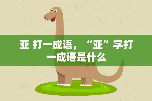 亚 打一成语，“亚”字打一成语是什么