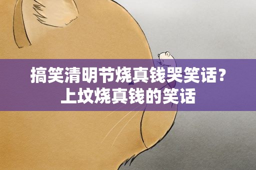 搞笑清明节烧真钱哭笑话？上坟烧真钱的笑话