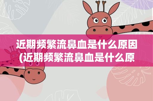 近期频繁流鼻血是什么原因(近期频繁流鼻血是什么原因7岁)