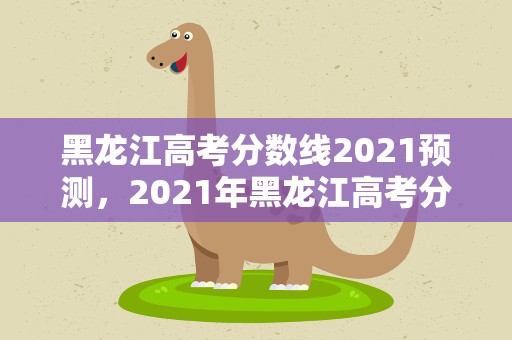 黑龙江高考分数线2021预测，2021年黑龙江高考分数线