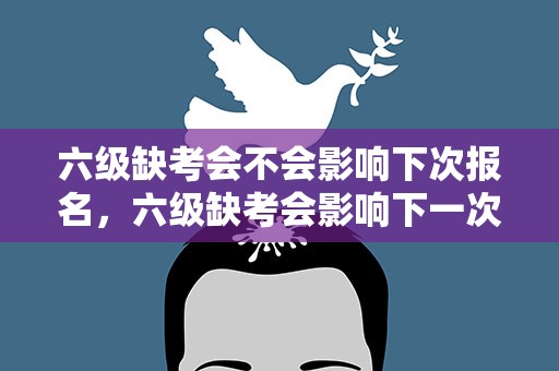 六级缺考会不会影响下次报名，六级缺考会影响下一次的报名么