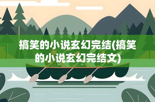 搞笑的小说玄幻完结(搞笑的小说玄幻完结文)