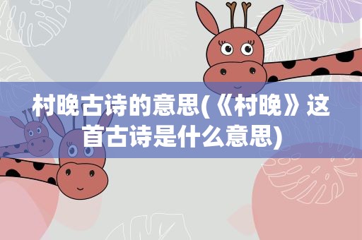 村晚古诗的意思(《村晚》这首古诗是什么意思)