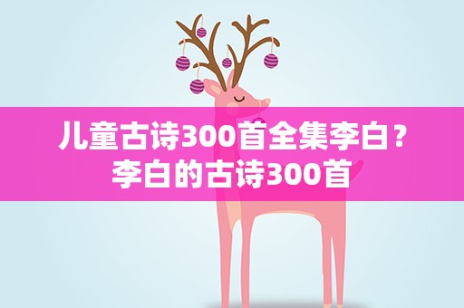 儿童古诗300首全集李白？李白的古诗300首