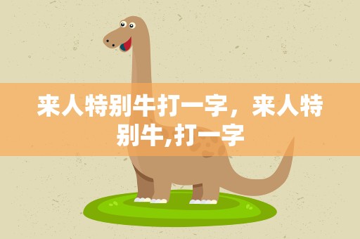 来人特别牛打一字，来人特别牛,打一字