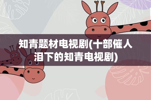 知青题材电视剧(十部催人泪下的知青电视剧)