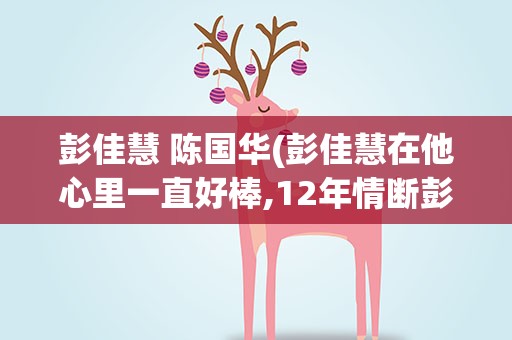 彭佳慧 陈国华(彭佳慧在他心里一直好棒,12年情断彭佳慧我不想那么棒)