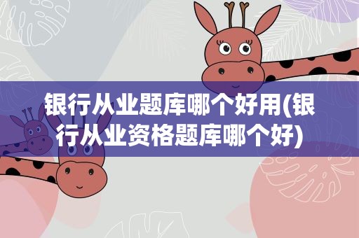 银行从业题库哪个好用(银行从业资格题库哪个好)