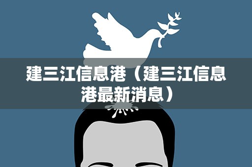 建三江信息港（建三江信息港最新消息）