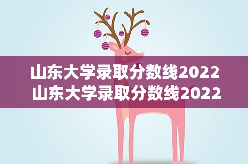 山东大学录取分数线2022 山东大学录取分数线2022是多少分(含2020-2022历年分数线)