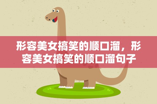 形容美女搞笑的顺口溜，形容美女搞笑的顺口溜句子