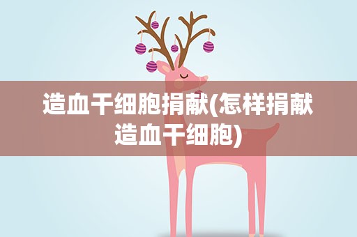 造血干细胞捐献(怎样捐献造血干细胞)