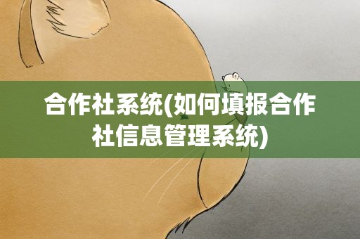 合作社系统(如何填报合作社信息管理系统)